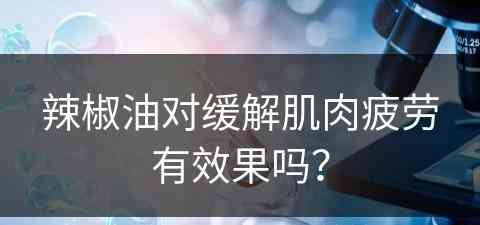 辣椒油对缓解肌肉疲劳有效果吗？